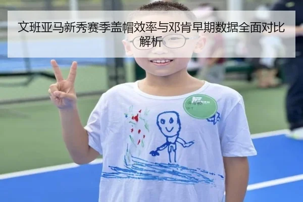 文班亚马新秀赛季盖帽效率与邓肯早期数据全面对比解析