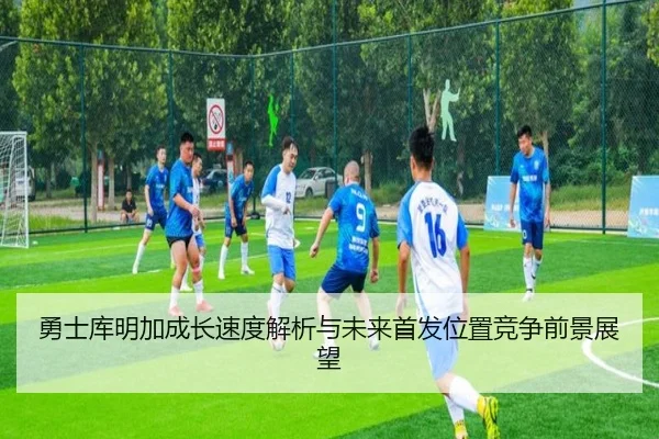 勇士库明加成长速度解析与未来首发位置竞争前景展望