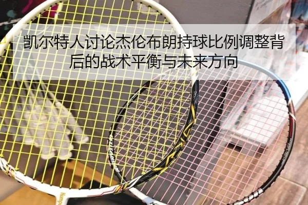 凯尔特人讨论杰伦布朗持球比例调整背后的战术平衡与未来方向