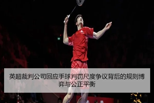 英超裁判公司回应手球判罚尺度争议背后的规则博弈与公正平衡